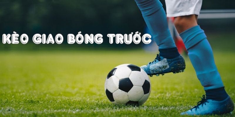 Kiến thức chuẩn về cược giao bóng trước